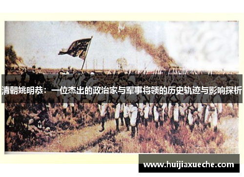 清朝姚明恭：一位杰出的政治家与军事将领的历史轨迹与影响探析