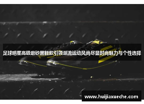 足球明星高级磨砂黑鞋款引领潮流运动风尚尽显时尚魅力与个性选择