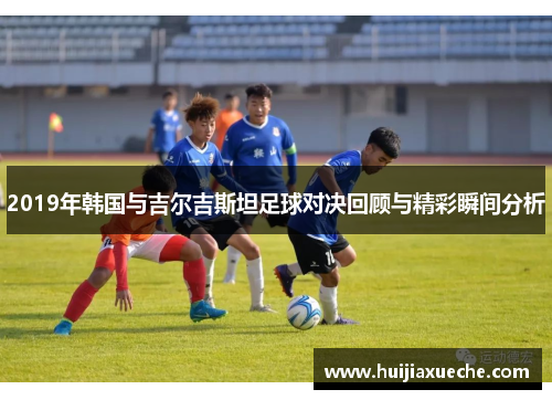 2019年韩国与吉尔吉斯坦足球对决回顾与精彩瞬间分析
