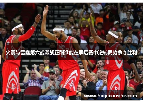 火箭与雷霆第六战激战正酣谁能在季后赛中逆转局势争夺胜利