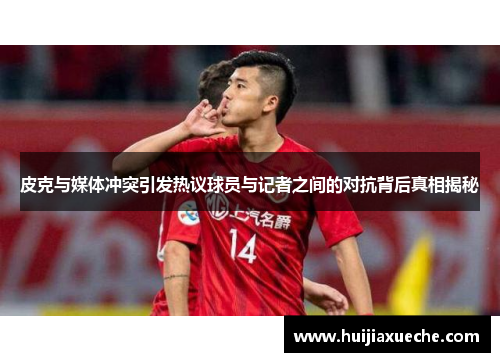 皮克与媒体冲突引发热议球员与记者之间的对抗背后真相揭秘